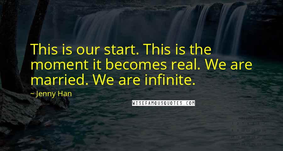 Jenny Han Quotes: This is our start. This is the moment it becomes real. We are married. We are infinite.