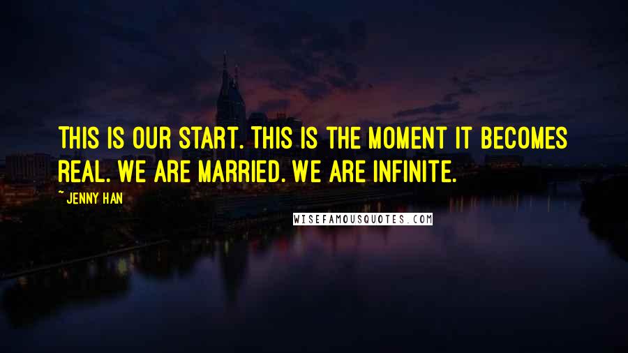 Jenny Han Quotes: This is our start. This is the moment it becomes real. We are married. We are infinite.