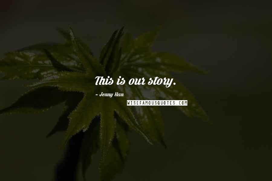Jenny Han Quotes: This is our story.