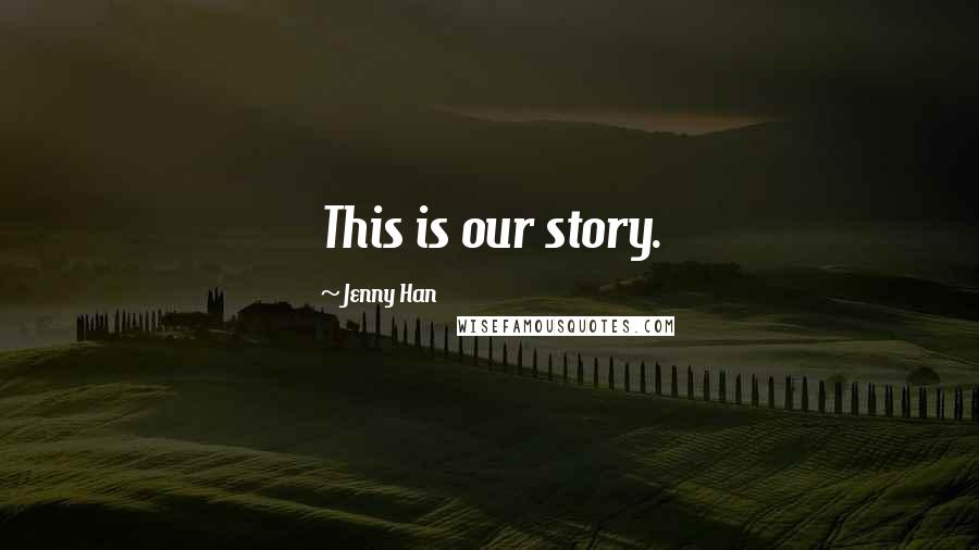Jenny Han Quotes: This is our story.