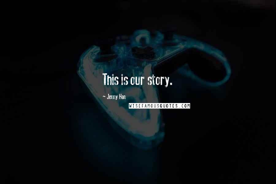 Jenny Han Quotes: This is our story.