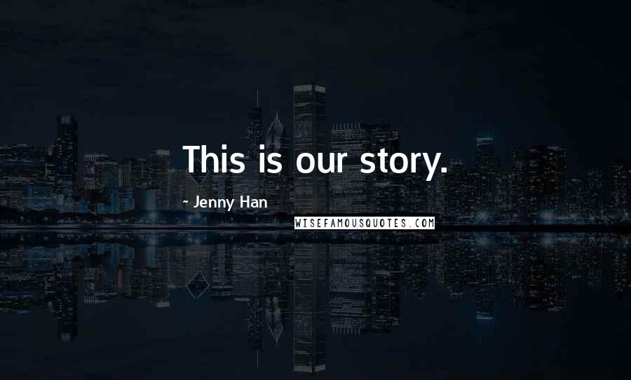 Jenny Han Quotes: This is our story.