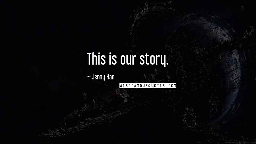 Jenny Han Quotes: This is our story.
