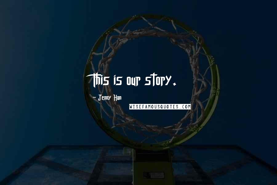 Jenny Han Quotes: This is our story.