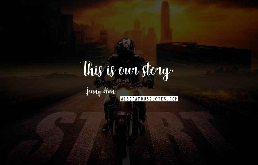 Jenny Han Quotes: This is our story.
