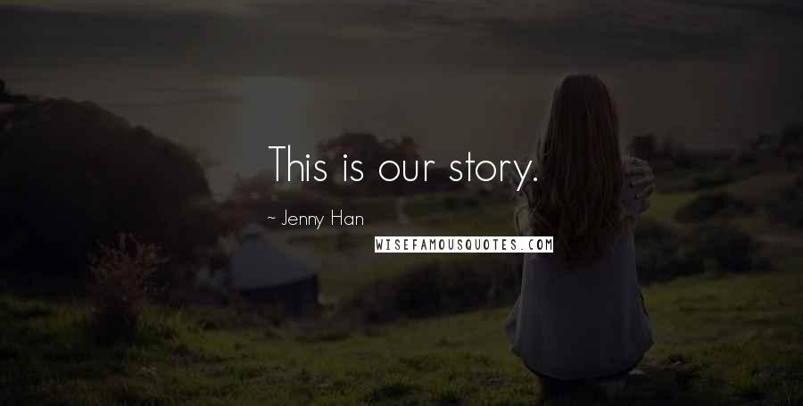 Jenny Han Quotes: This is our story.