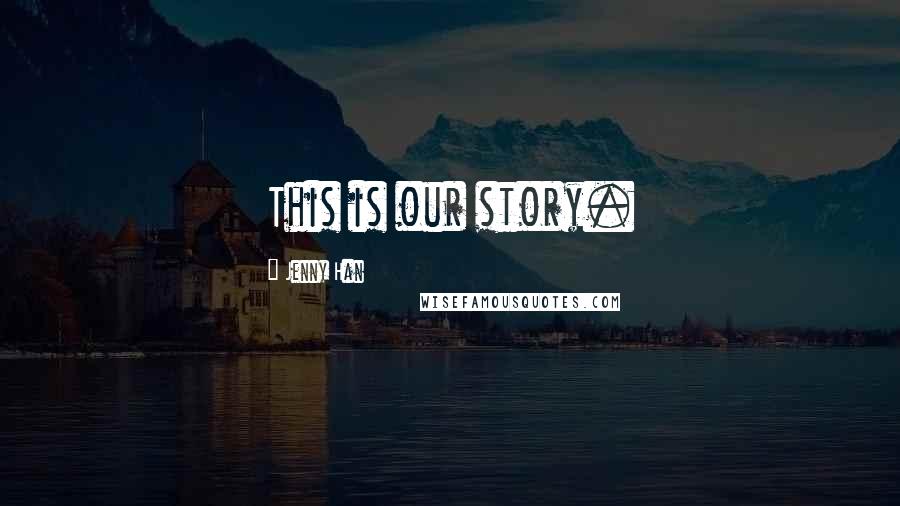 Jenny Han Quotes: This is our story.