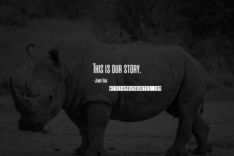 Jenny Han Quotes: This is our story.