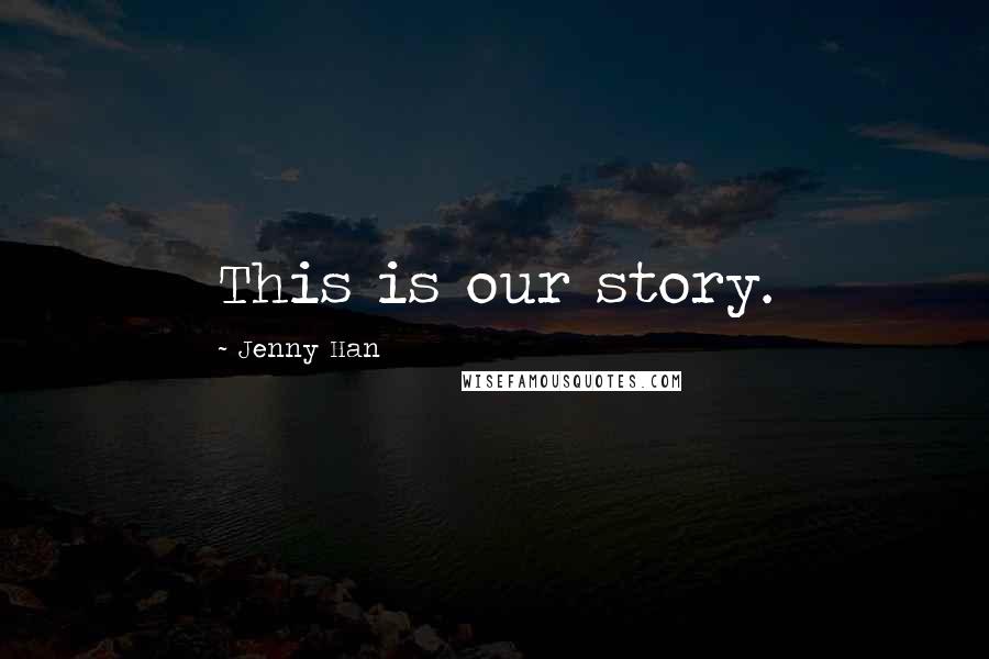 Jenny Han Quotes: This is our story.