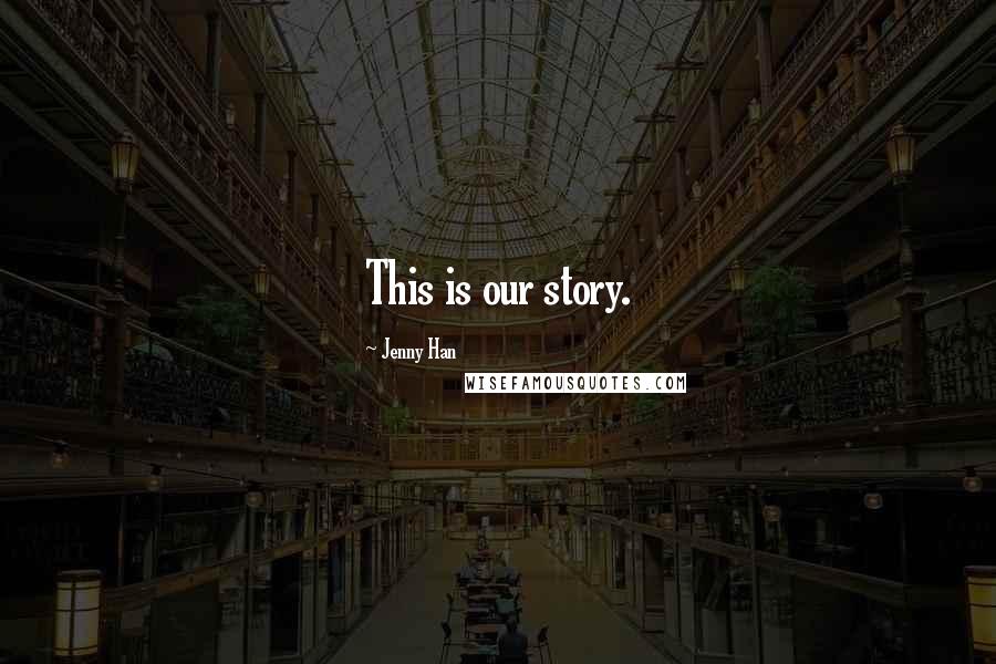 Jenny Han Quotes: This is our story.
