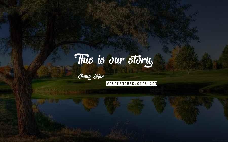 Jenny Han Quotes: This is our story.