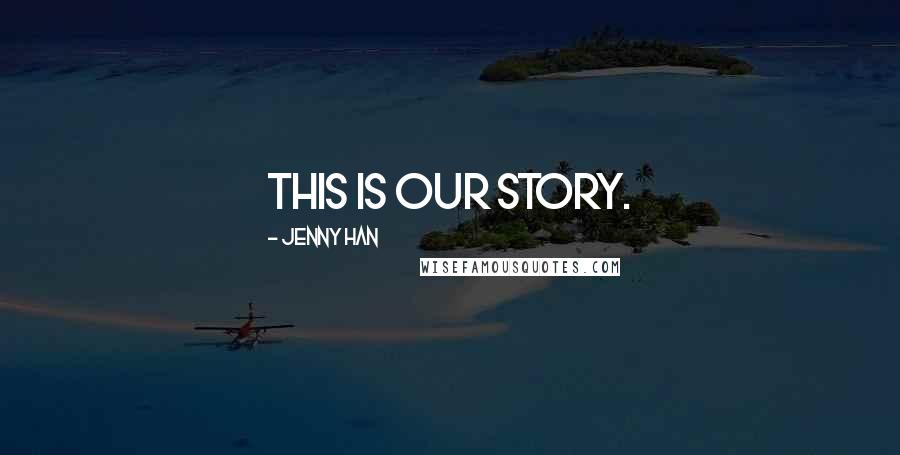 Jenny Han Quotes: This is our story.