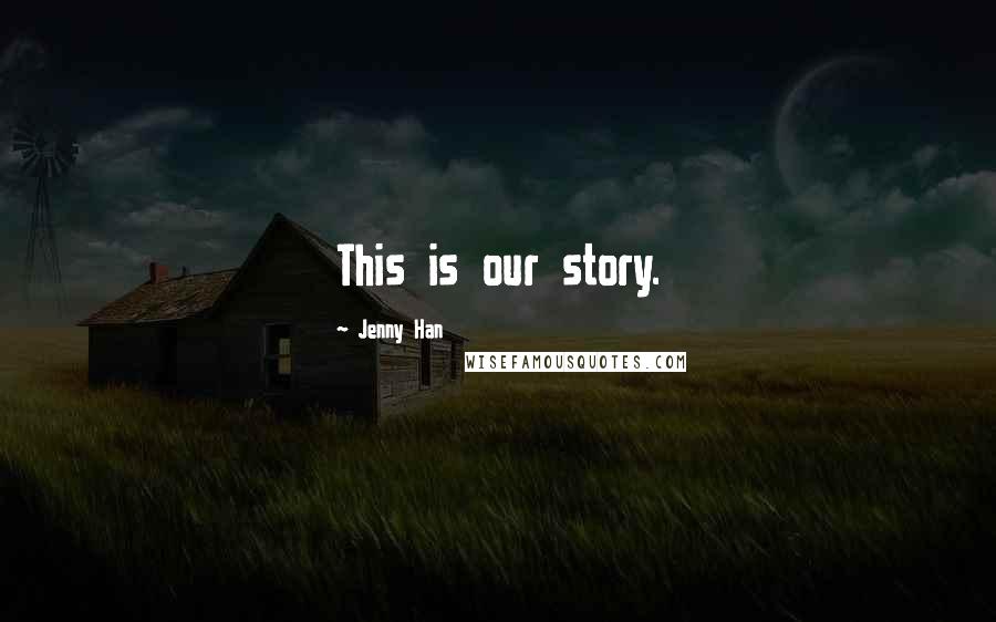 Jenny Han Quotes: This is our story.