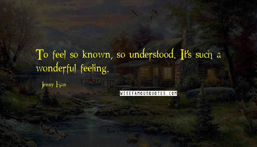 Jenny Han Quotes: To feel so known, so understood. It's such a wonderful feeling.