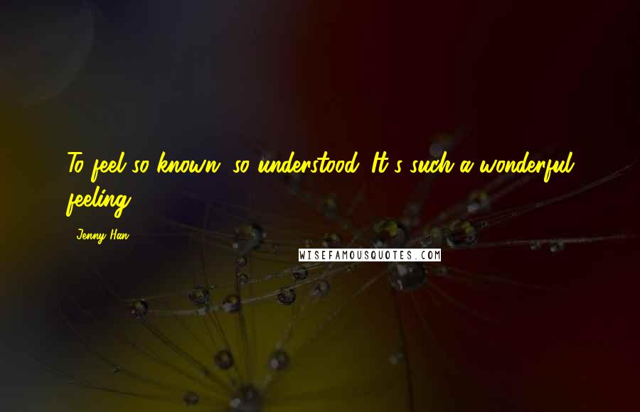 Jenny Han Quotes: To feel so known, so understood. It's such a wonderful feeling.