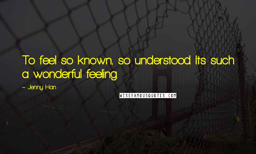 Jenny Han Quotes: To feel so known, so understood. It's such a wonderful feeling.
