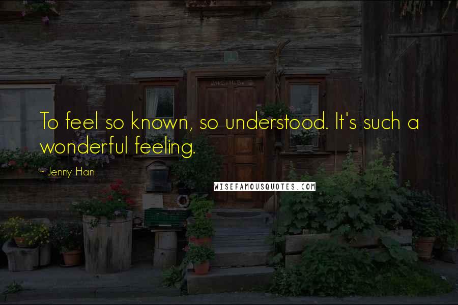 Jenny Han Quotes: To feel so known, so understood. It's such a wonderful feeling.