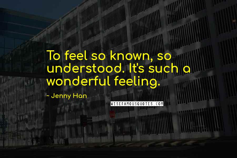 Jenny Han Quotes: To feel so known, so understood. It's such a wonderful feeling.