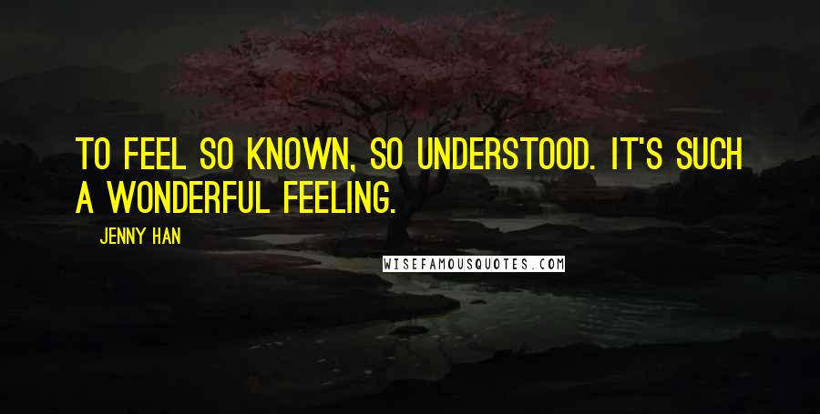 Jenny Han Quotes: To feel so known, so understood. It's such a wonderful feeling.