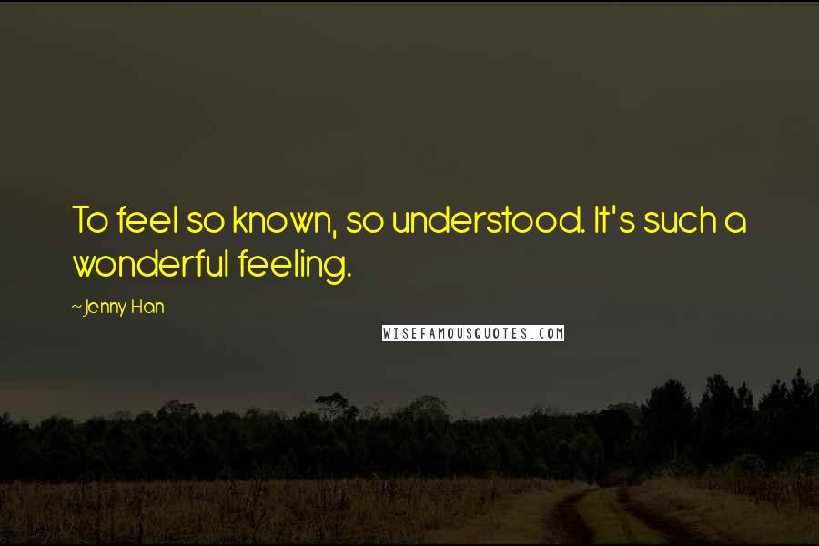 Jenny Han Quotes: To feel so known, so understood. It's such a wonderful feeling.