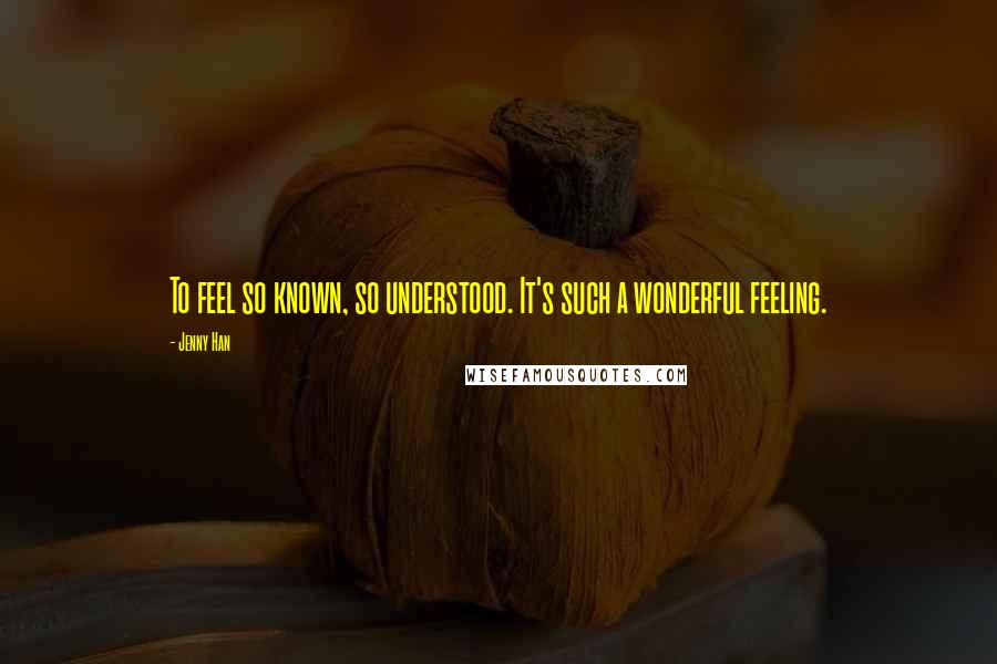 Jenny Han Quotes: To feel so known, so understood. It's such a wonderful feeling.