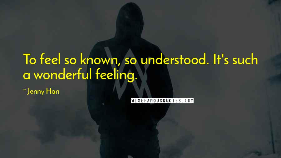 Jenny Han Quotes: To feel so known, so understood. It's such a wonderful feeling.