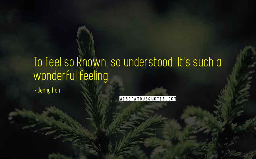 Jenny Han Quotes: To feel so known, so understood. It's such a wonderful feeling.