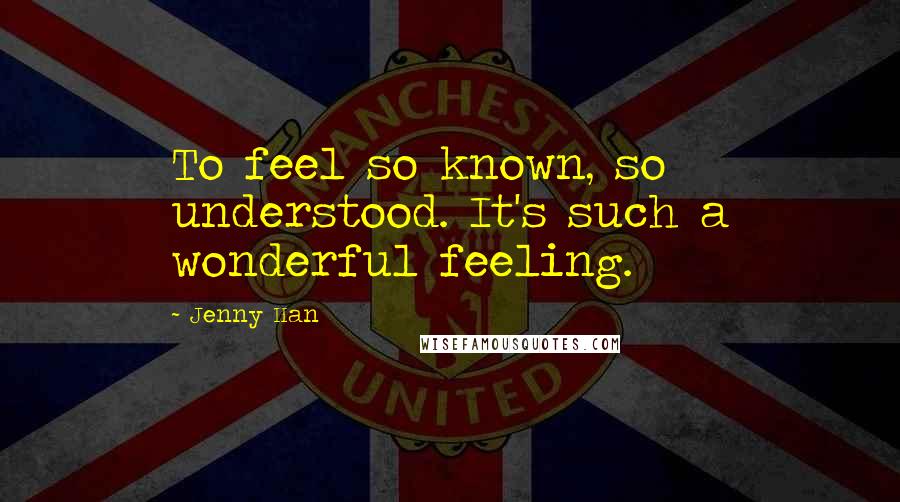Jenny Han Quotes: To feel so known, so understood. It's such a wonderful feeling.