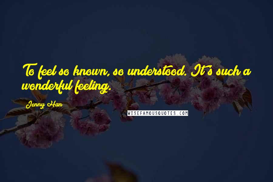 Jenny Han Quotes: To feel so known, so understood. It's such a wonderful feeling.