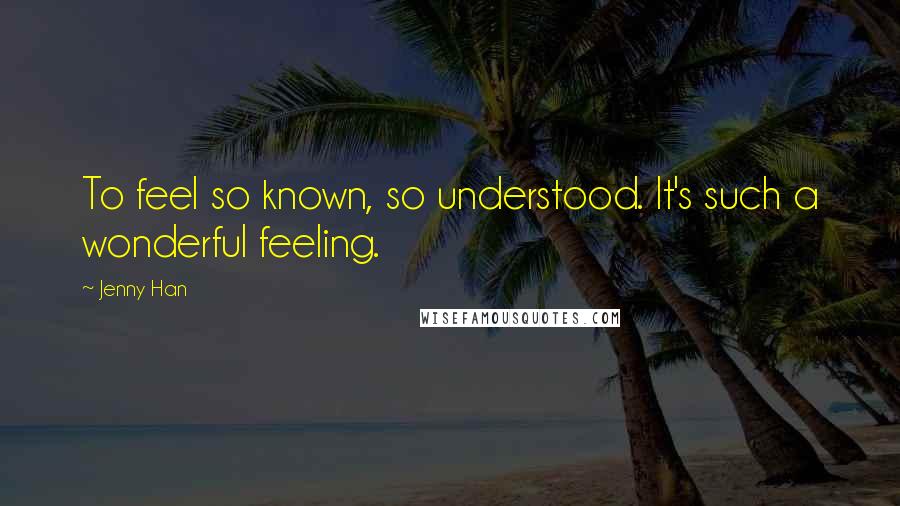Jenny Han Quotes: To feel so known, so understood. It's such a wonderful feeling.