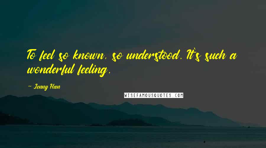 Jenny Han Quotes: To feel so known, so understood. It's such a wonderful feeling.