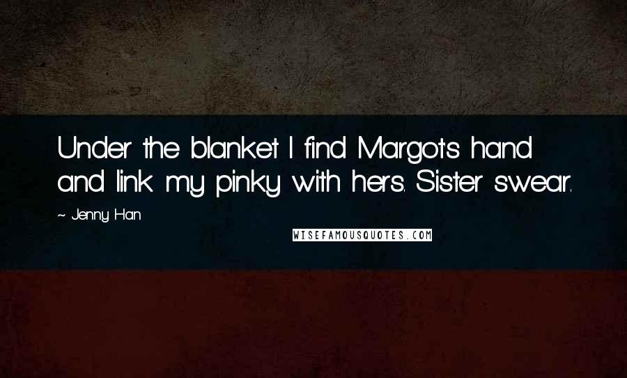 Jenny Han Quotes: Under the blanket I find Margot's hand and link my pinky with hers. Sister swear.