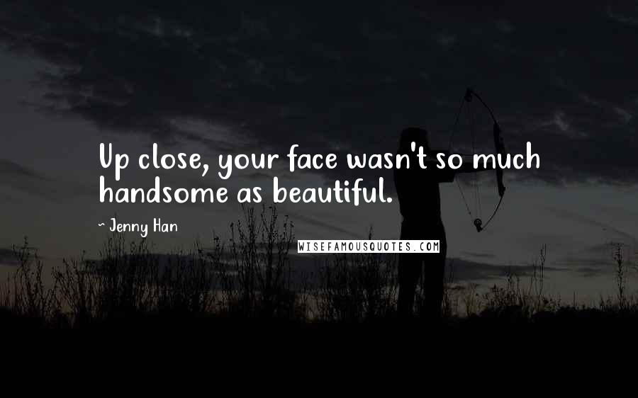 Jenny Han Quotes: Up close, your face wasn't so much handsome as beautiful.