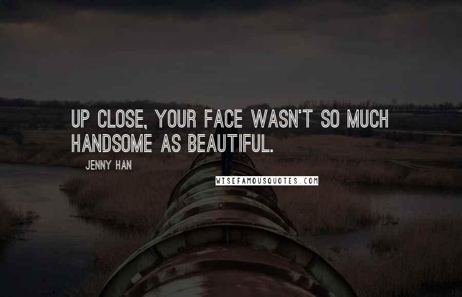 Jenny Han Quotes: Up close, your face wasn't so much handsome as beautiful.