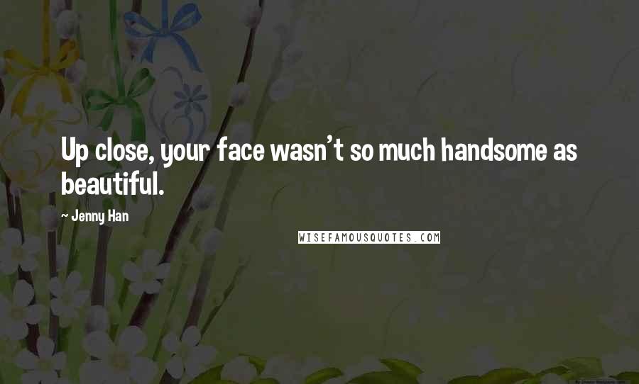 Jenny Han Quotes: Up close, your face wasn't so much handsome as beautiful.