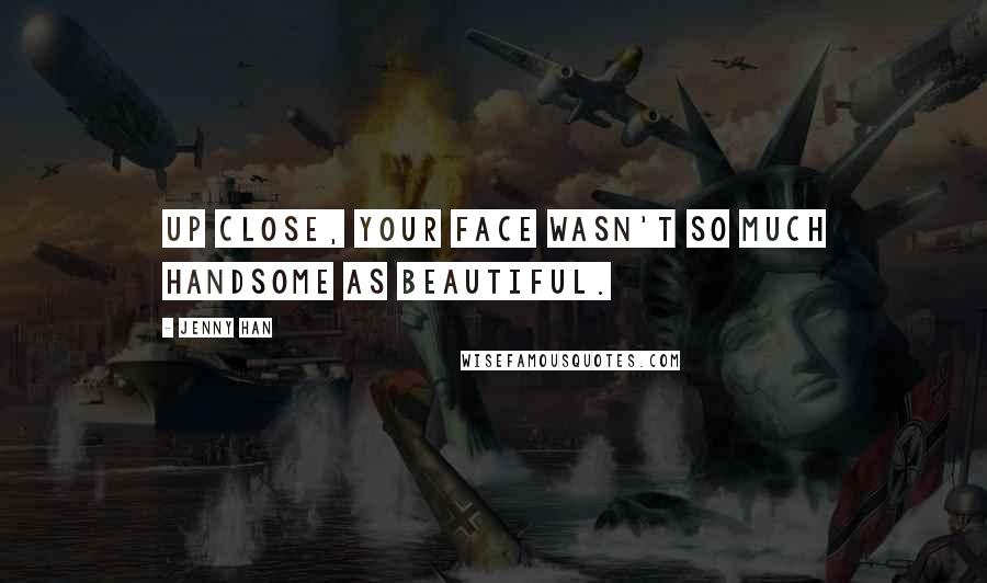 Jenny Han Quotes: Up close, your face wasn't so much handsome as beautiful.