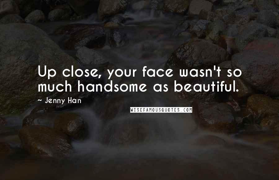 Jenny Han Quotes: Up close, your face wasn't so much handsome as beautiful.