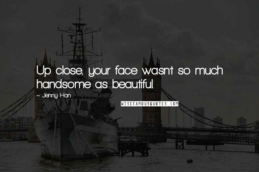 Jenny Han Quotes: Up close, your face wasn't so much handsome as beautiful.