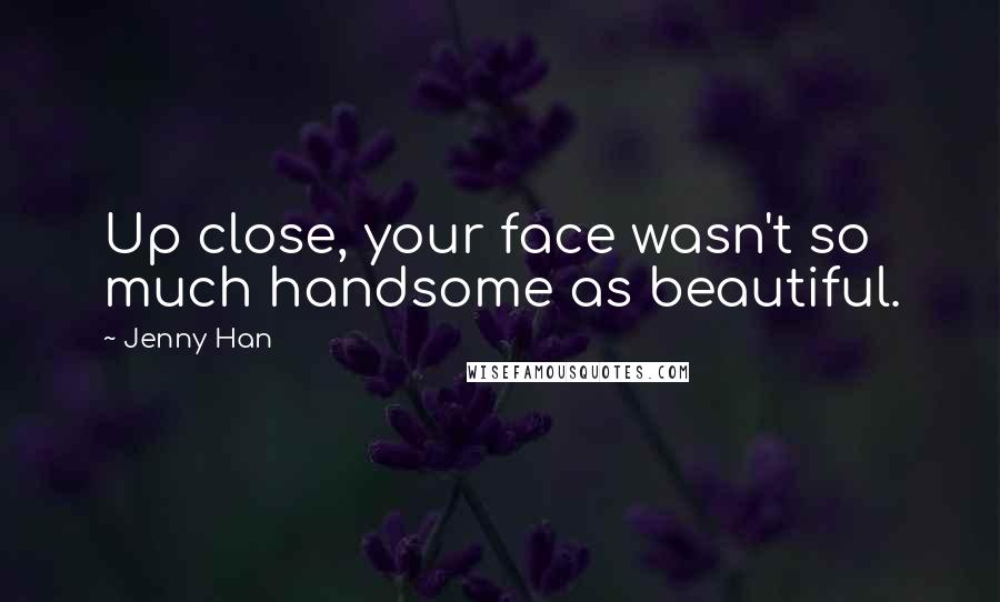 Jenny Han Quotes: Up close, your face wasn't so much handsome as beautiful.