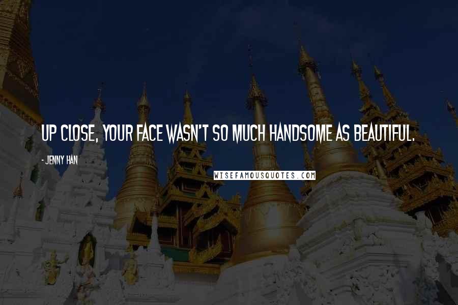 Jenny Han Quotes: Up close, your face wasn't so much handsome as beautiful.