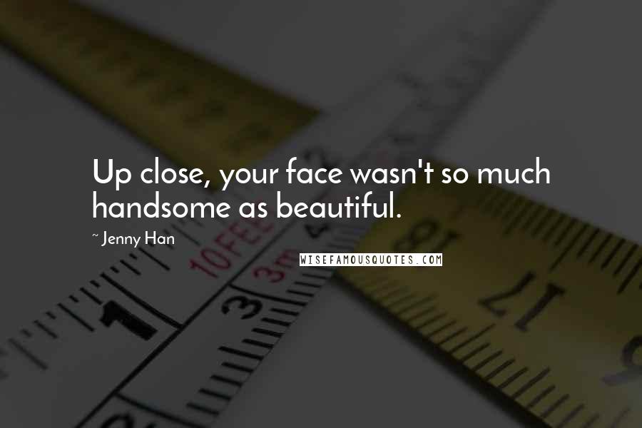 Jenny Han Quotes: Up close, your face wasn't so much handsome as beautiful.