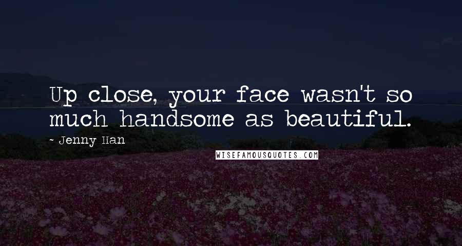 Jenny Han Quotes: Up close, your face wasn't so much handsome as beautiful.