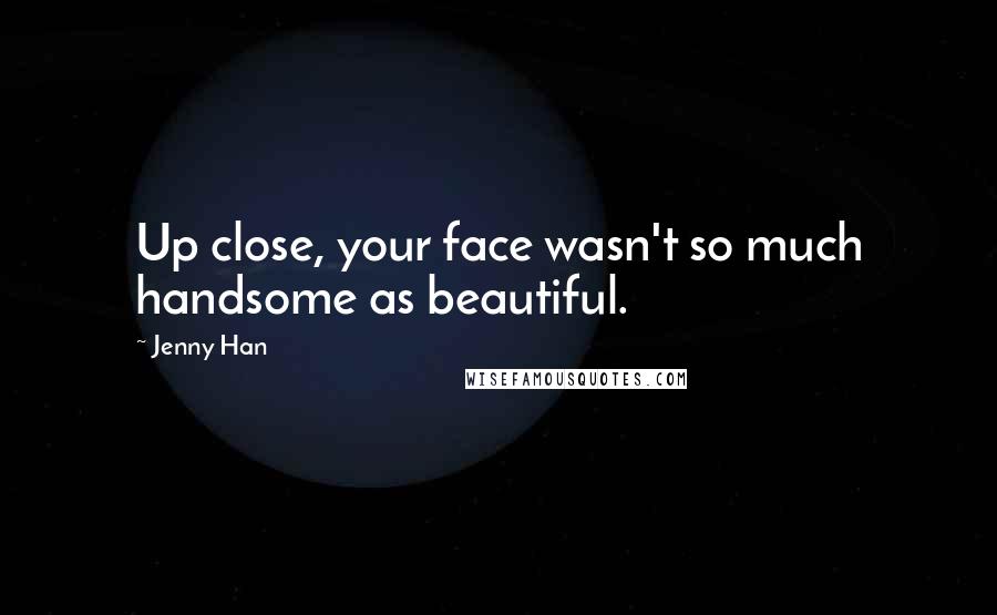 Jenny Han Quotes: Up close, your face wasn't so much handsome as beautiful.