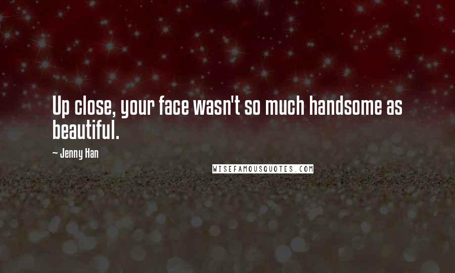 Jenny Han Quotes: Up close, your face wasn't so much handsome as beautiful.