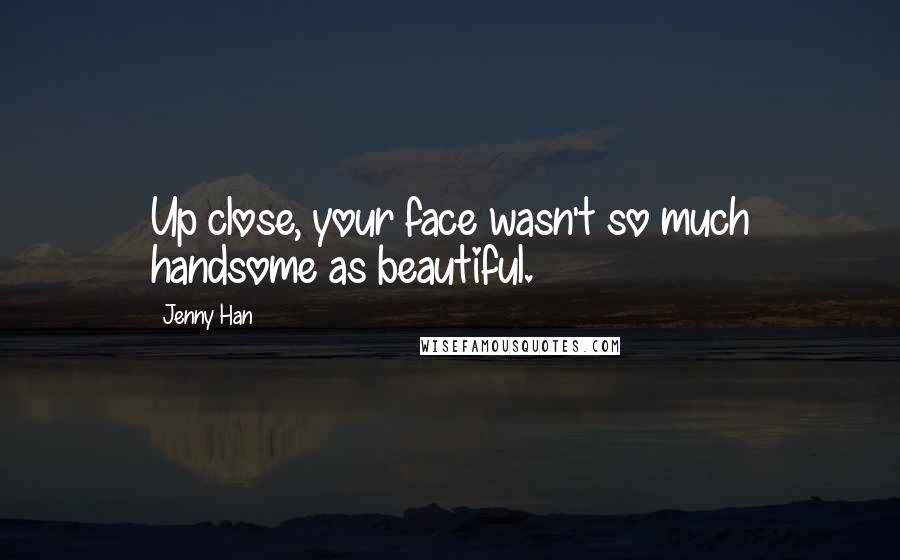 Jenny Han Quotes: Up close, your face wasn't so much handsome as beautiful.