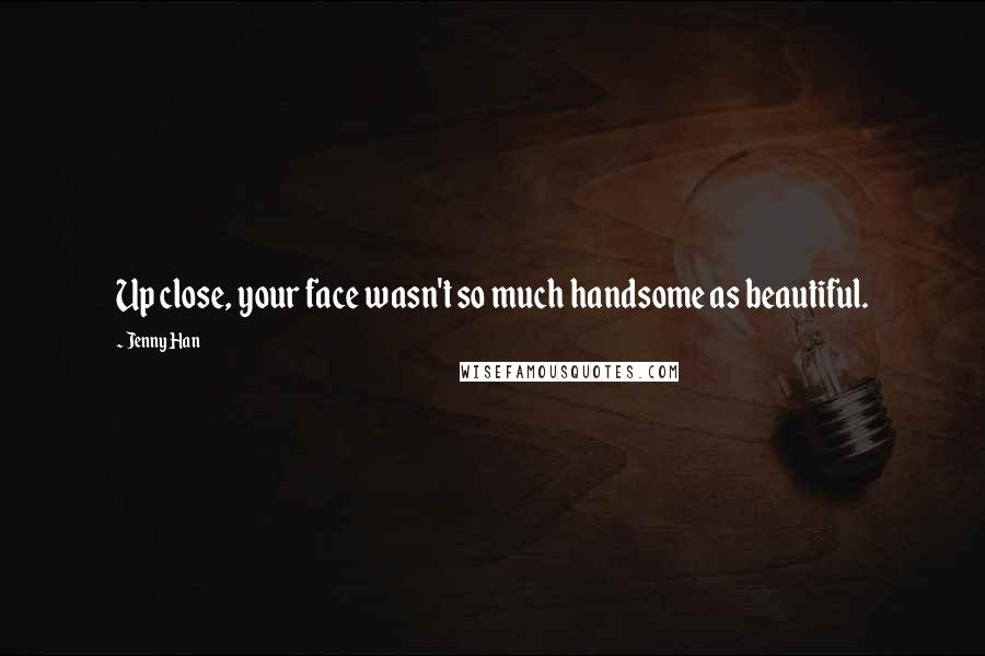 Jenny Han Quotes: Up close, your face wasn't so much handsome as beautiful.