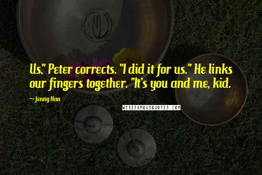 Jenny Han Quotes: Us," Peter corrects. "I did it for us." He links our fingers together. "It's you and me, kid.