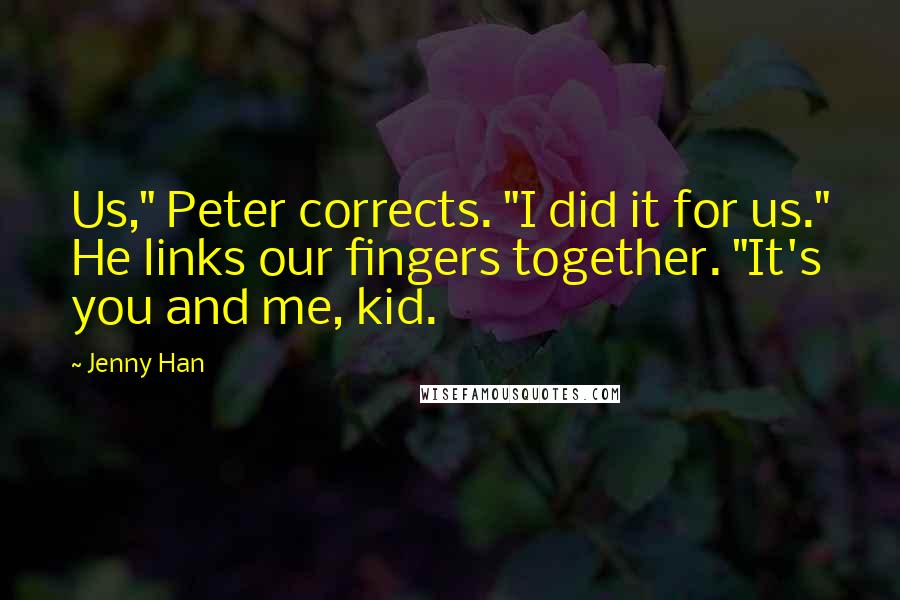 Jenny Han Quotes: Us," Peter corrects. "I did it for us." He links our fingers together. "It's you and me, kid.