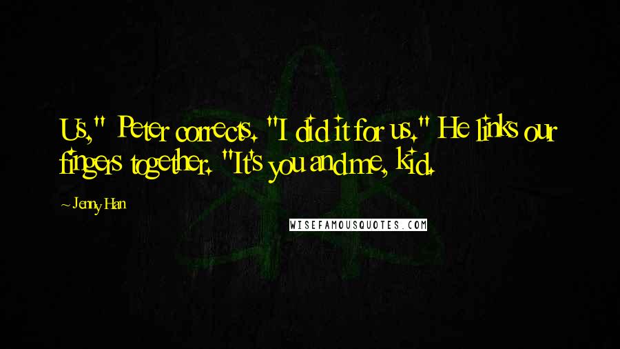 Jenny Han Quotes: Us," Peter corrects. "I did it for us." He links our fingers together. "It's you and me, kid.