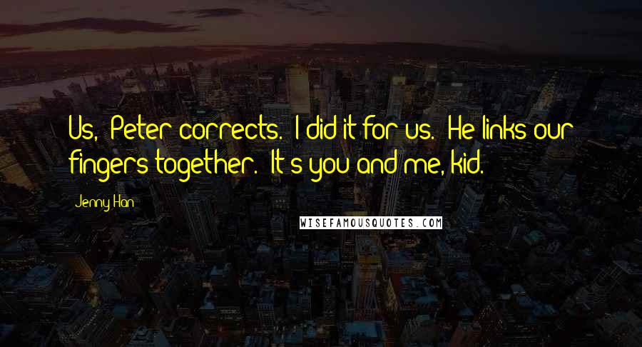 Jenny Han Quotes: Us," Peter corrects. "I did it for us." He links our fingers together. "It's you and me, kid.